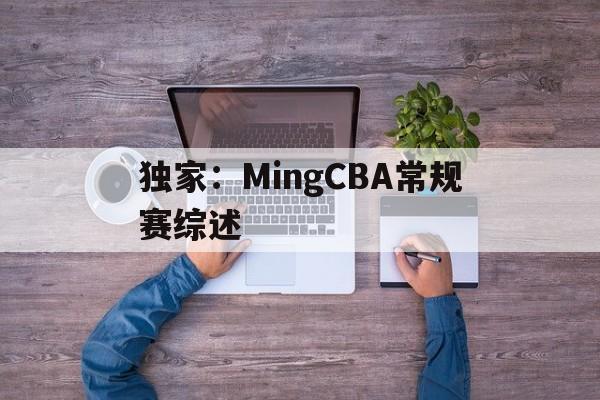 独家:MingCBA常规赛综述的简单介绍 独家:MingCBA常规赛综述的简单介绍